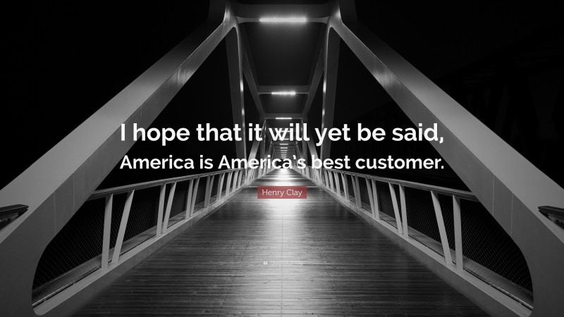Henry Clay Quote: “I hope that it will yet be said, America is America’s best customer.”