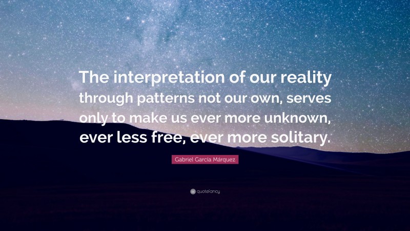 Gabriel Garcí­a Márquez Quote: “The interpretation of our reality through patterns not our own, serves only to make us ever more unknown, ever less free, ever more solitary.”