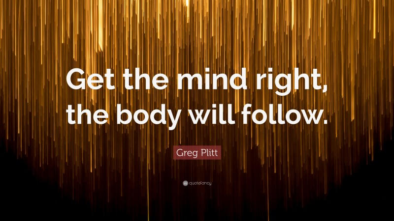 Greg Plitt Quote: “Get the mind right, the body will follow.”