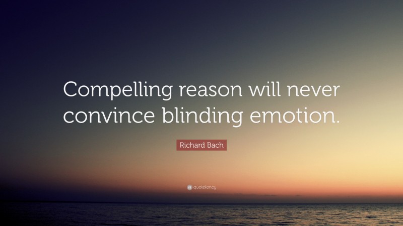 Richard Bach Quote: “Compelling reason will never convince blinding emotion.”