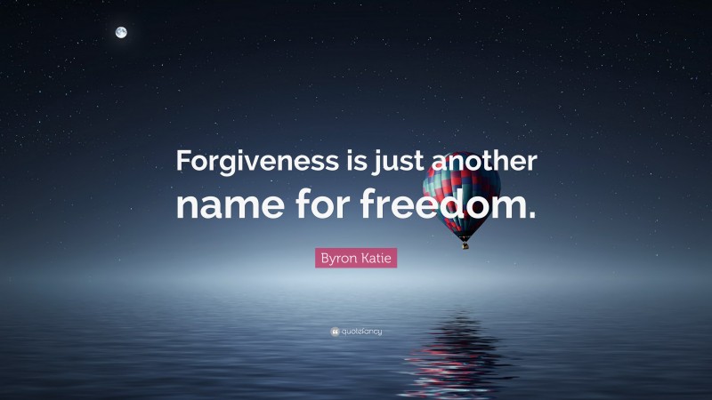 Byron Katie Quote: “Forgiveness is just another name for freedom.”