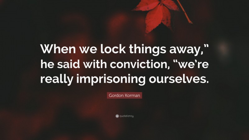Gordon Korman Quote: “When we lock things away,” he said with conviction, “we’re really imprisoning ourselves.”