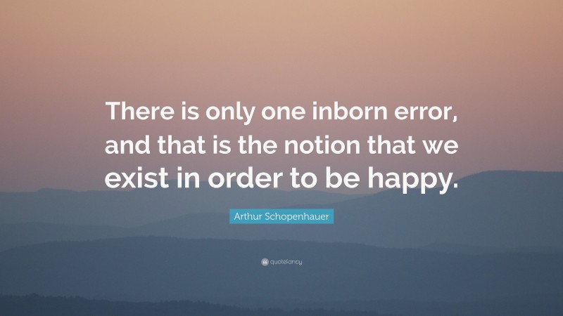 Arthur Schopenhauer Quote: “There is only one inborn error, and that is the notion that we exist in order to be happy.”