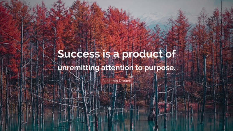 Benjamin Disraeli Quote: “Success is a product of unremitting attention to purpose.”