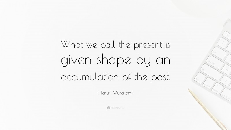 Haruki Murakami Quote: “What we call the present is given shape by an accumulation of the past.”