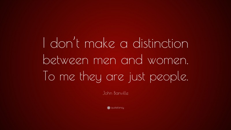 John Banville Quote: “I don’t make a distinction between men and women. To me they are just people.”