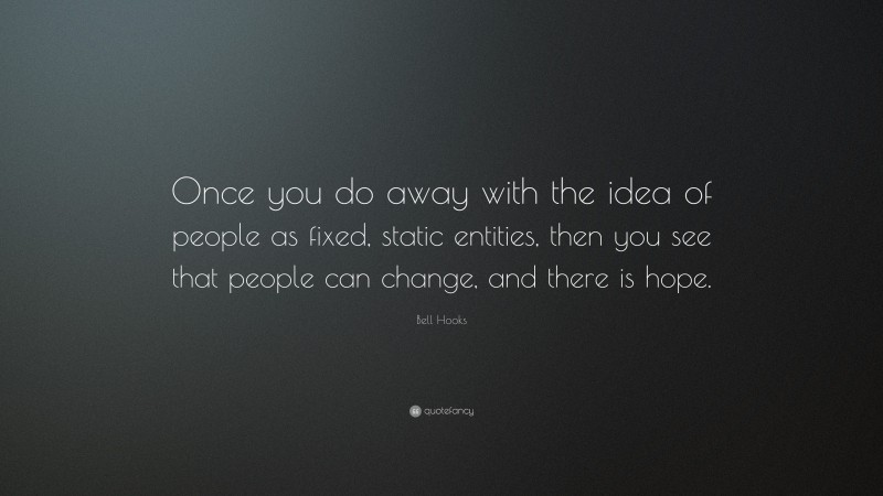 Bell Hooks Quote: “Once you do away with the idea of people as fixed, static entities, then you see that people can change, and there is hope.”