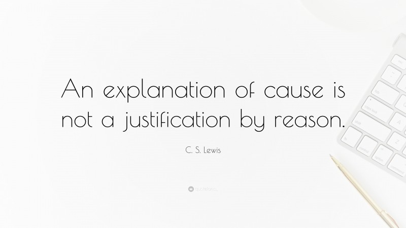 C. S. Lewis Quote: “An explanation of cause is not a justification by reason.”
