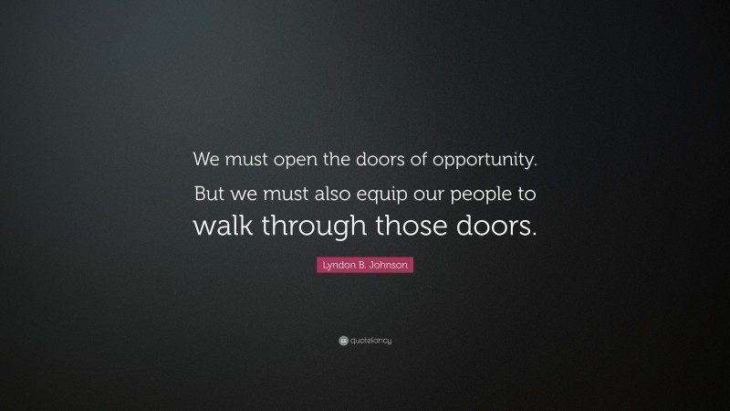 Lyndon B. Johnson Quote: “We must open the doors of opportunity. But we must also equip our people to walk through those doors.”