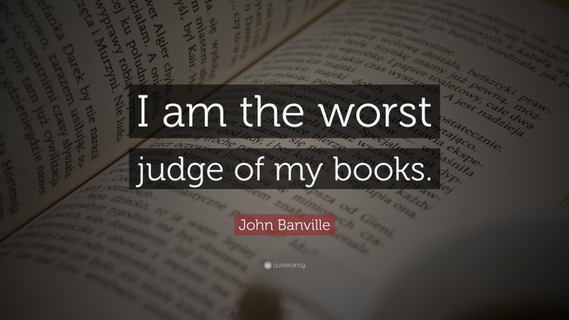 John Banville Quote: “I am the worst judge of my books.”