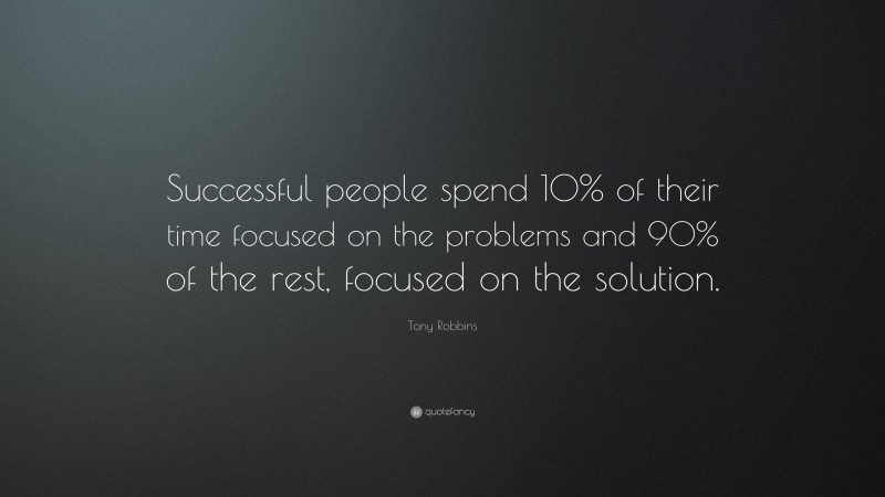 Tony Robbins Quote: “Successful people spend 10% of their time focused on the problems and 90% of the rest, focused on the solution.”