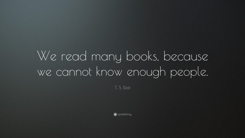 T. S. Eliot Quote: “We read many books, because we cannot know enough people.”