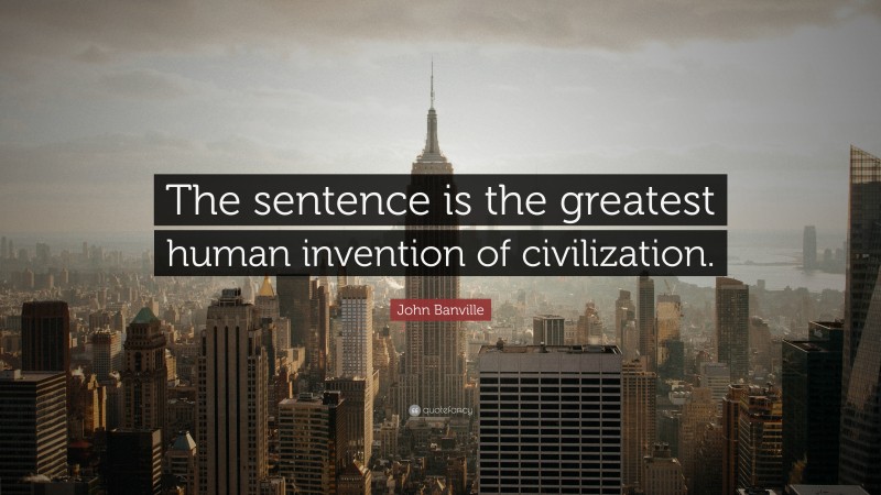 John Banville Quote: “The sentence is the greatest human invention of civilization.”