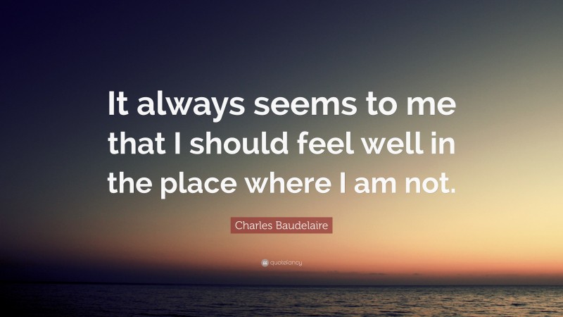 Charles Baudelaire Quote: “It always seems to me that I should feel well in the place where I am not.”