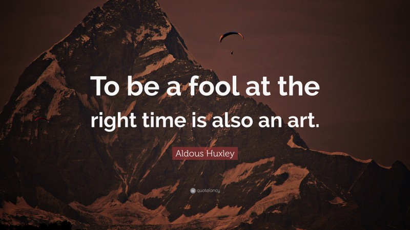 Aldous Huxley Quote: “To be a fool at the right time is also an art.”