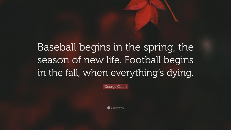 George Carlin Quote: “Baseball begins in the spring, the season of new life. Football begins in the fall, when everything’s dying.”