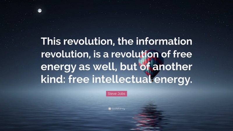 Steve Jobs Quote: “This revolution, the information revolution, is a revolution of free energy as well, but of another kind: free intellectual energy.”