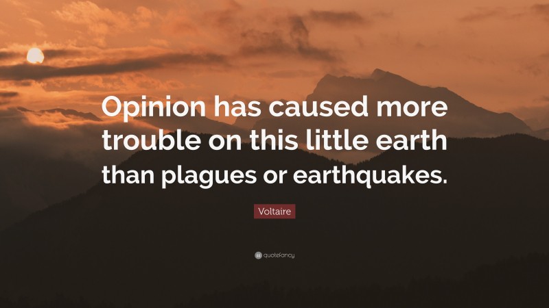 Voltaire Quote: “Opinion has caused more trouble on this little earth than plagues or earthquakes.”