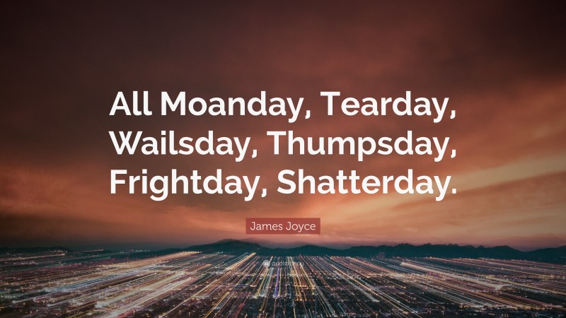 James Joyce Quote: “All Moanday, Tearday, Wailsday, Thumpsday, Frightday, Shatterday.”