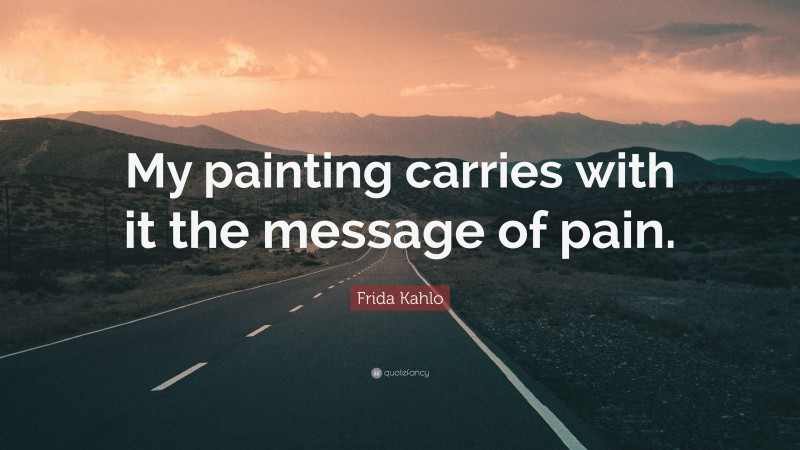 Frida Kahlo Quote: “My painting carries with it the message of pain.”