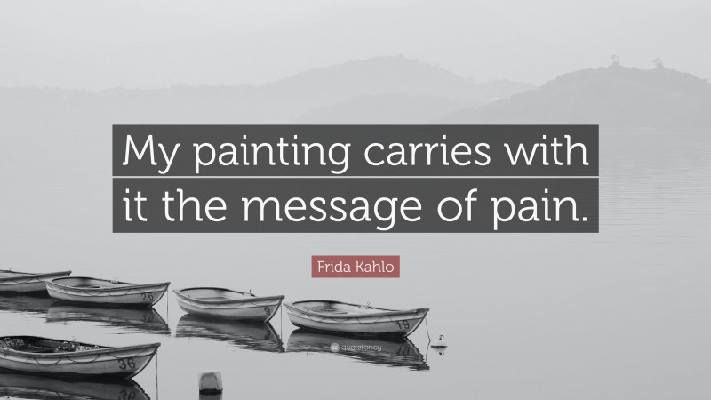 Frida Kahlo Quote: “My painting carries with it the message of pain.”