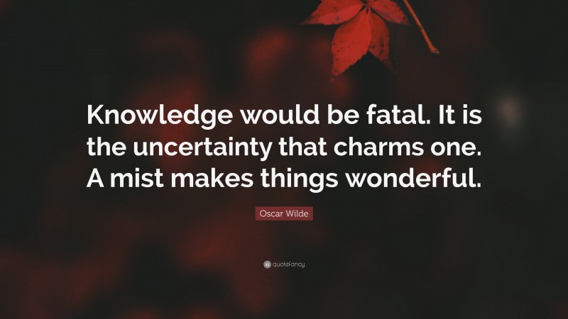 Oscar Wilde Quote: “Knowledge would be fatal. It is the uncertainty that charms one. A mist makes things wonderful.”