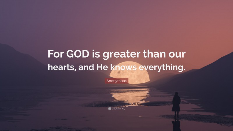 Anonymous Quote: “For GOD is greater than our hearts, and He knows everything.”