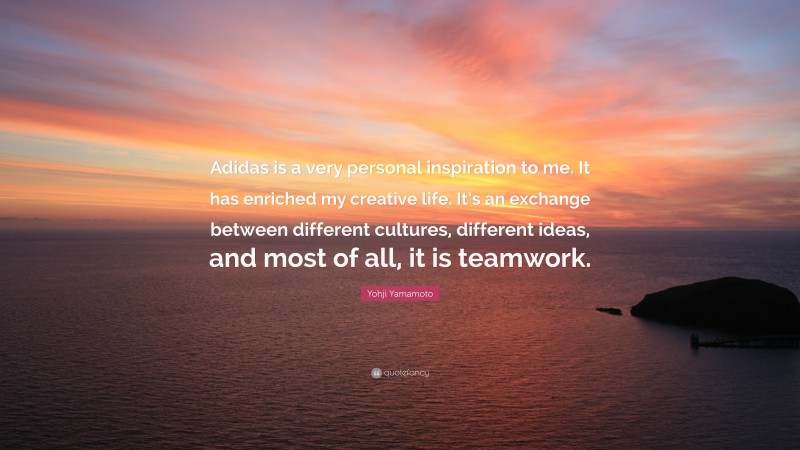 Yohji Yamamoto Quote: “Adidas is a very personal inspiration to me. It has enriched my creative life. It’s an exchange between different cultures, different ideas, and most of all, it is teamwork.”