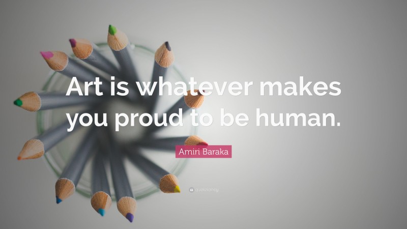 Amiri Baraka Quote: “Art is whatever makes you proud to be human.”
