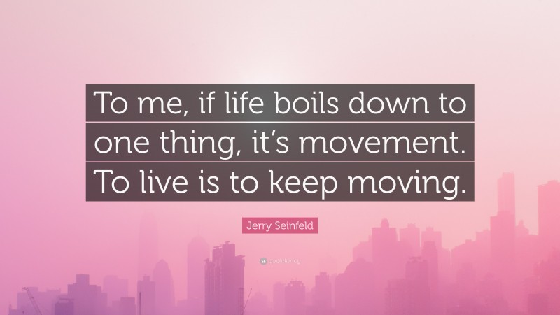 Jerry Seinfeld Quote: “To me, if life boils down to one thing, it’s movement. To live is to keep moving.”