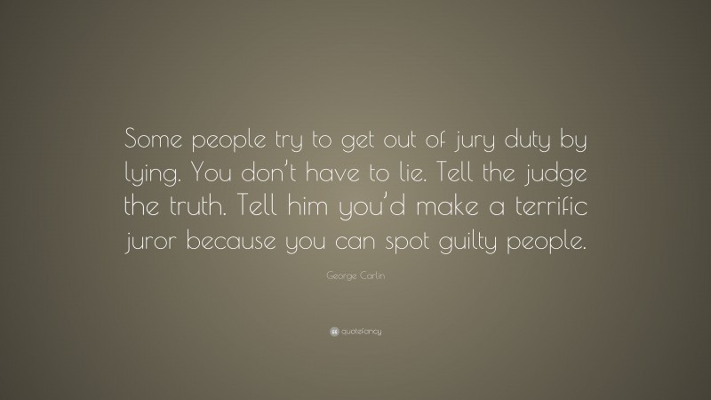 George Carlin Quote: “Some people try to get out of jury duty by lying. You don’t have to lie. Tell the judge the truth. Tell him you’d make a terrific juror because you can spot guilty people.”