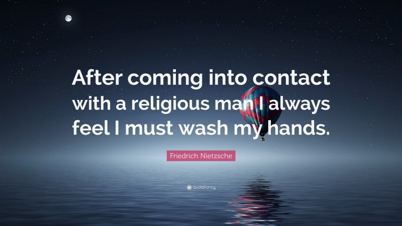 Friedrich Nietzsche Quote: “After coming into contact with a religious man I always feel I must wash my hands.”