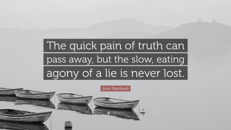 John Steinbeck Quote: “The quick pain of truth can pass away, but the slow, eating agony of a lie is never lost.”