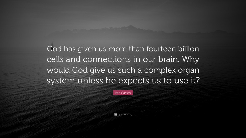 Ben Carson Quote: “God has given us more than fourteen billion cells and connections in our brain. Why would God give us such a complex organ system unless he expects us to use it?”