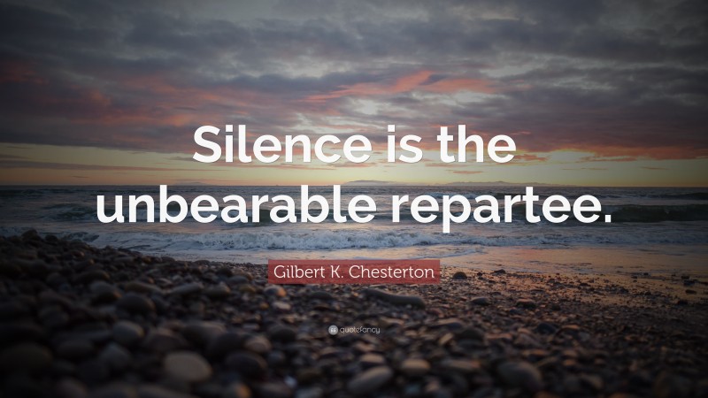 Gilbert K. Chesterton Quote: “Silence is the unbearable repartee.”