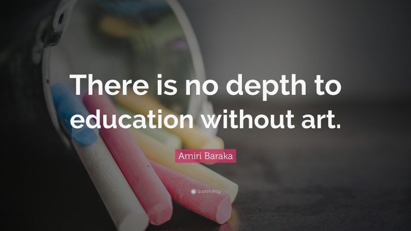 Amiri Baraka Quote: “There is no depth to education without art.”