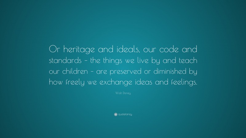 Walt Disney Quote: “Or heritage and ideals, our code and standards – the things we live by and teach our children – are preserved or diminished by how freely we exchange ideas and feelings.”