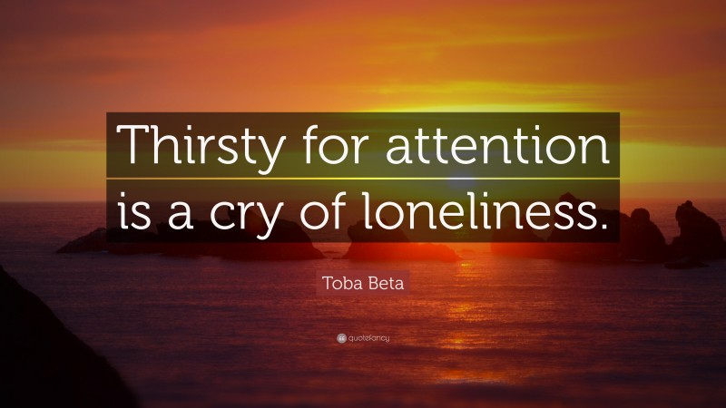 Toba Beta Quote: “Thirsty for attention is a cry of loneliness.”