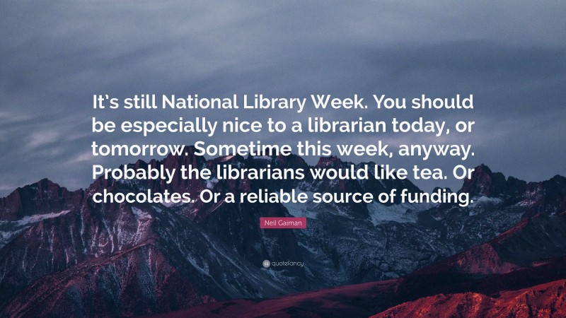 Neil Gaiman Quote: “It’s still National Library Week. You should be especially nice to a librarian today, or tomorrow. Sometime this week, anyway. Probably the librarians would like tea. Or chocolates. Or a reliable source of funding.”
