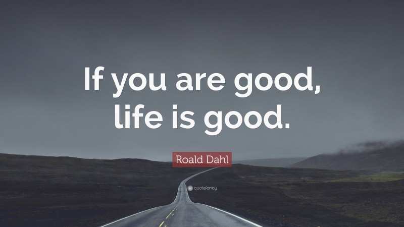 Roald Dahl Quote: “If you are good, life is good.”