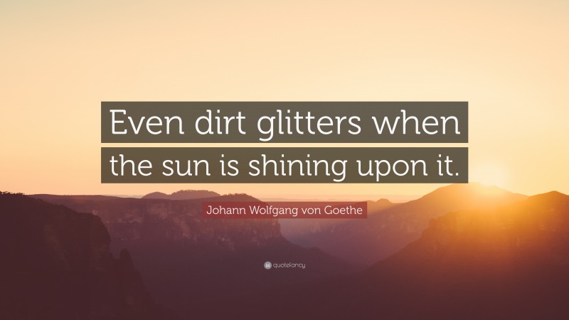 Johann Wolfgang von Goethe Quote: “Even dirt glitters when the sun is shining upon it.”