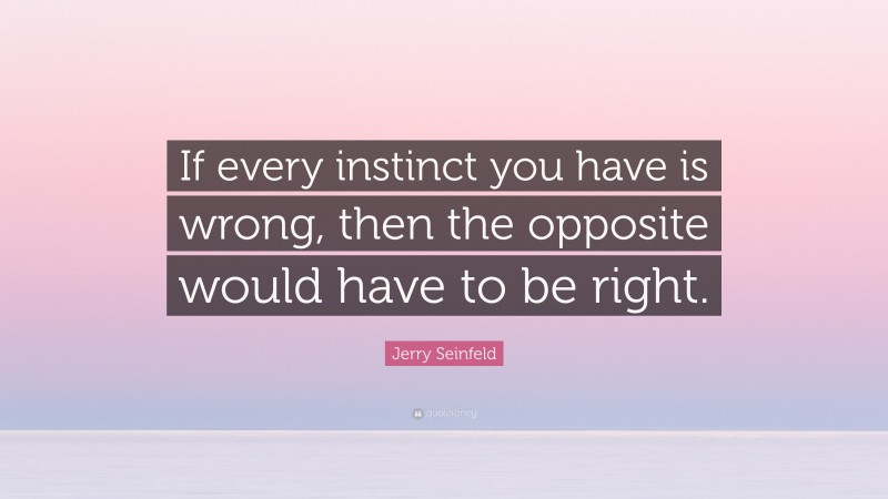 Jerry Seinfeld Quote: “If every instinct you have is wrong, then the opposite would have to be right.”