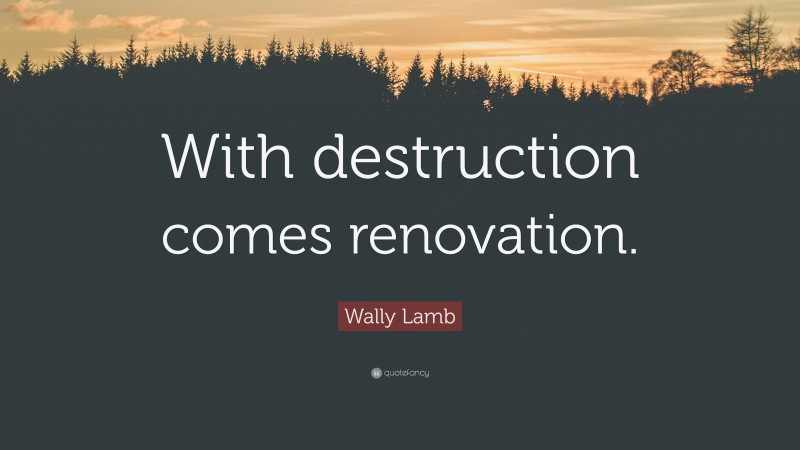 Wally Lamb Quote: “With destruction comes renovation.”