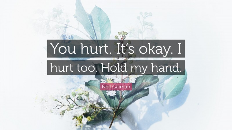 Neil Gaiman Quote: “You hurt. It’s okay. I hurt too. Hold my hand.”