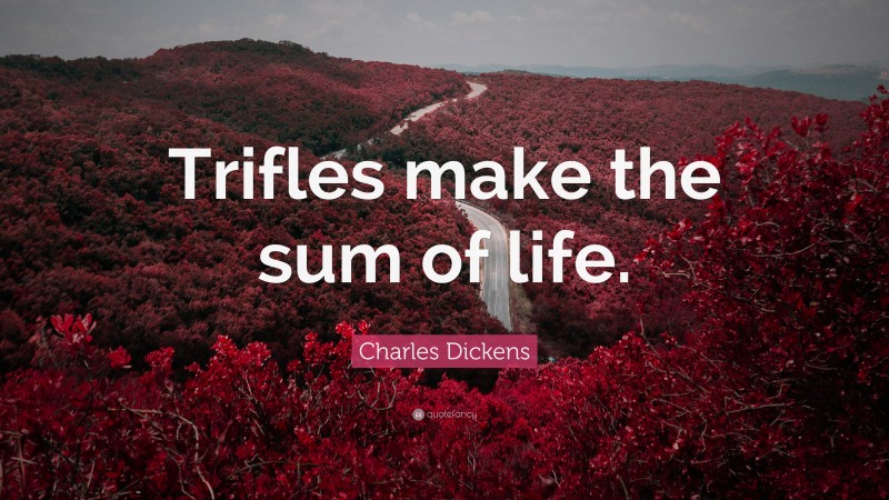 Charles Dickens Quote: “Trifles make the sum of life.”