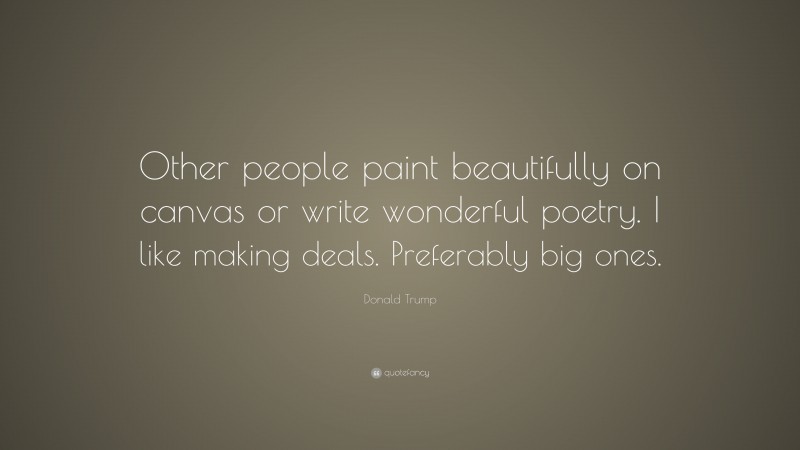 Donald Trump Quote: “Other people paint beautifully on canvas or write wonderful poetry. I like making deals. Preferably big ones.”