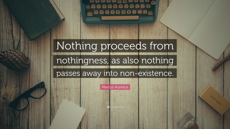 Marcus Aurelius Quote: “Nothing proceeds from nothingness, as also nothing passes away into non-existence.”