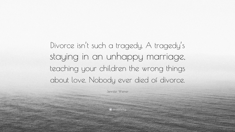 Jennifer Weiner Quote: “Divorce isn’t such a tragedy. A tragedy’s staying in an unhappy marriage, teaching your children the wrong things about love. Nobody ever died of divorce.”