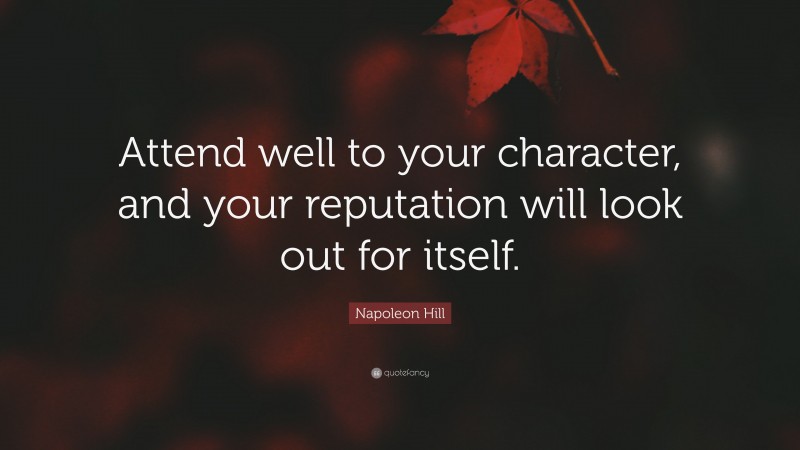 Napoleon Hill Quote: “Attend well to your character, and your reputation will look out for itself.”