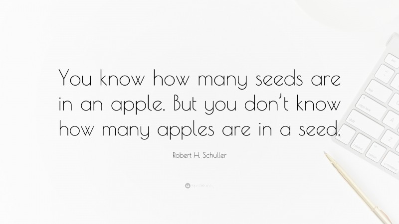 Robert H. Schuller Quote: “You know how many seeds are in an apple. But you don’t know how many apples are in a seed.”